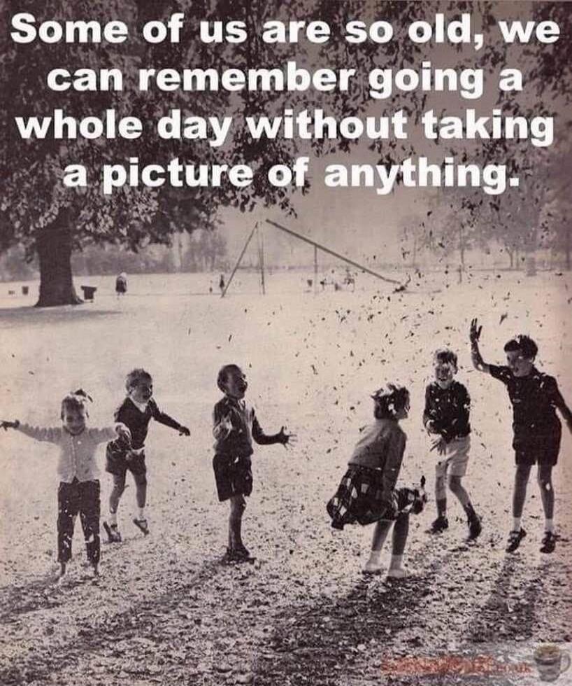 Some of us are so old, we can remember going a whole day without taking a picture of anything.