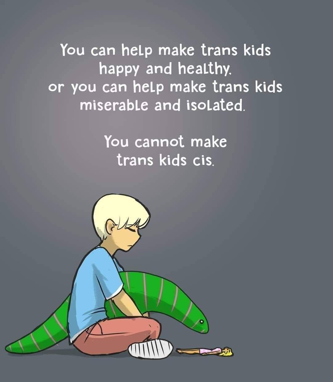 You can help make trans kids happy and healthy or you can help make trans kids miserable and isolated You cannot make trans kids cis