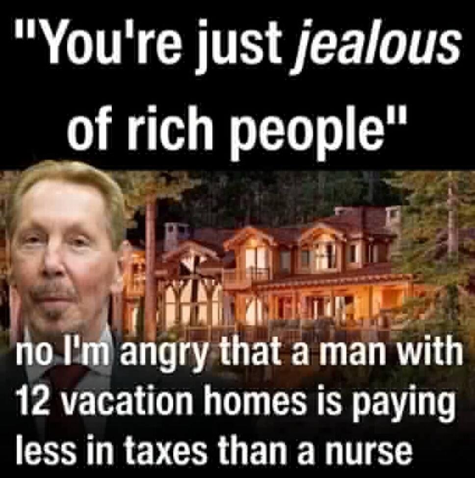 You're just jealous of rich people. No, I'm angry that a man with 12 vacation homes is paying less in taxes than a nurse.