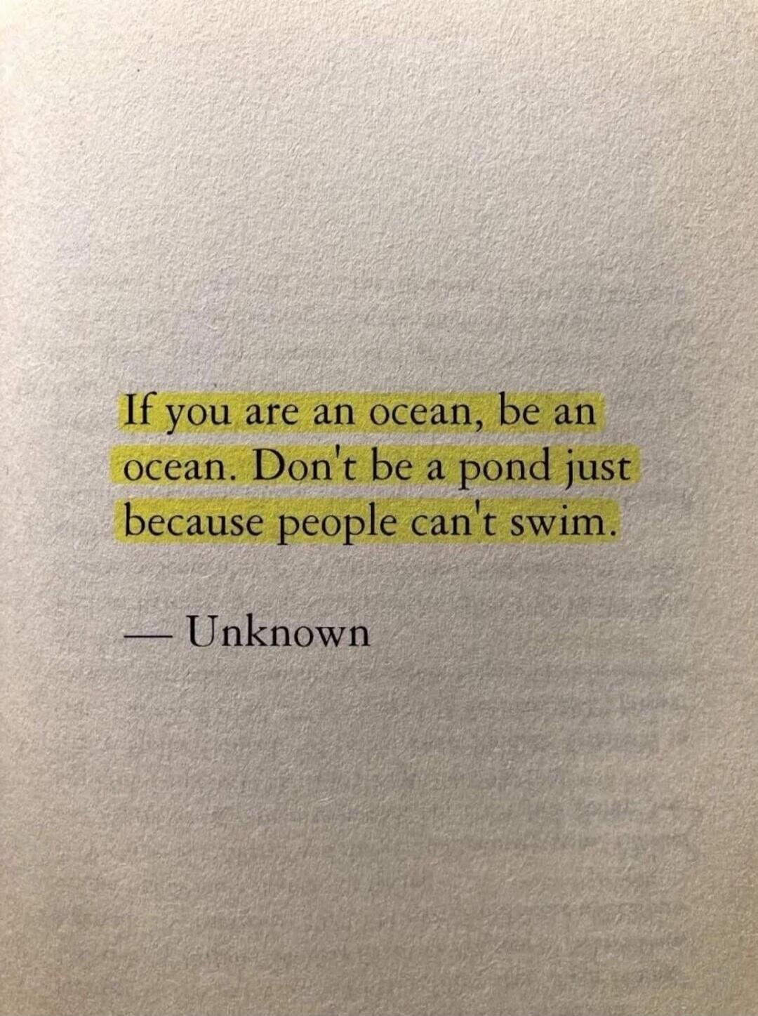 If you are an ocean, be an ocean. Don't be a pond just because people can't swim. — Unknown