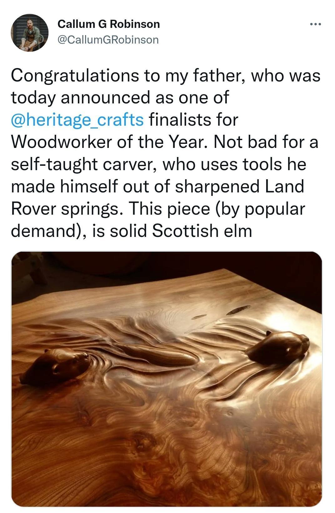 Callum G Robinson CallumGRobinson Congratulations to my father who was today announced as one of heritage_crafts finalists for Woodworker of the Year Not bad for a self taught carver who uses tools he made himself out of sharpened Land Rover springs This piece by popular demand is solid Scottish elm