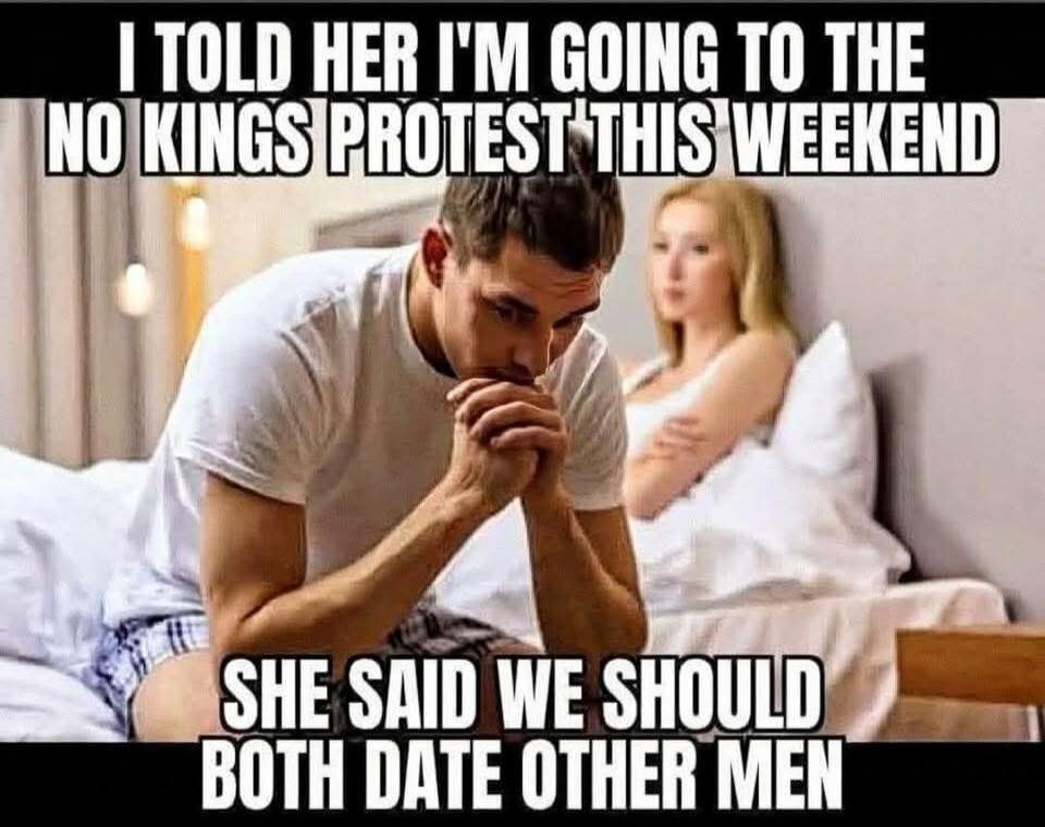 I told her I'm going to the no kings protest this weekend. She said we should both date other men.