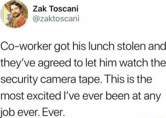 Zak Toscani zaktoscani Co worker got his lunch stolen and theyve agreed to let him watch the security camera tape This is the most excited ve ever been at any job ever Ever