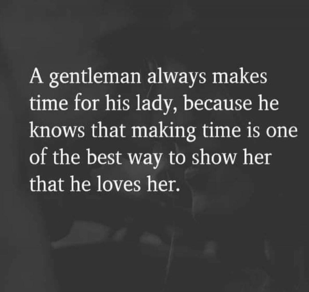 A gentleman always makes time for his lady, because he knows that making time is one of the best ways to show her that he loves her.