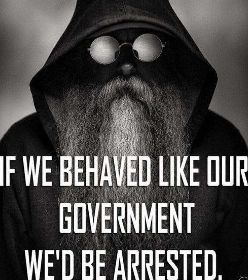 IF WE BEHAVED LIKE OUR GOVERNMENT WE'D BE ARRESTED.