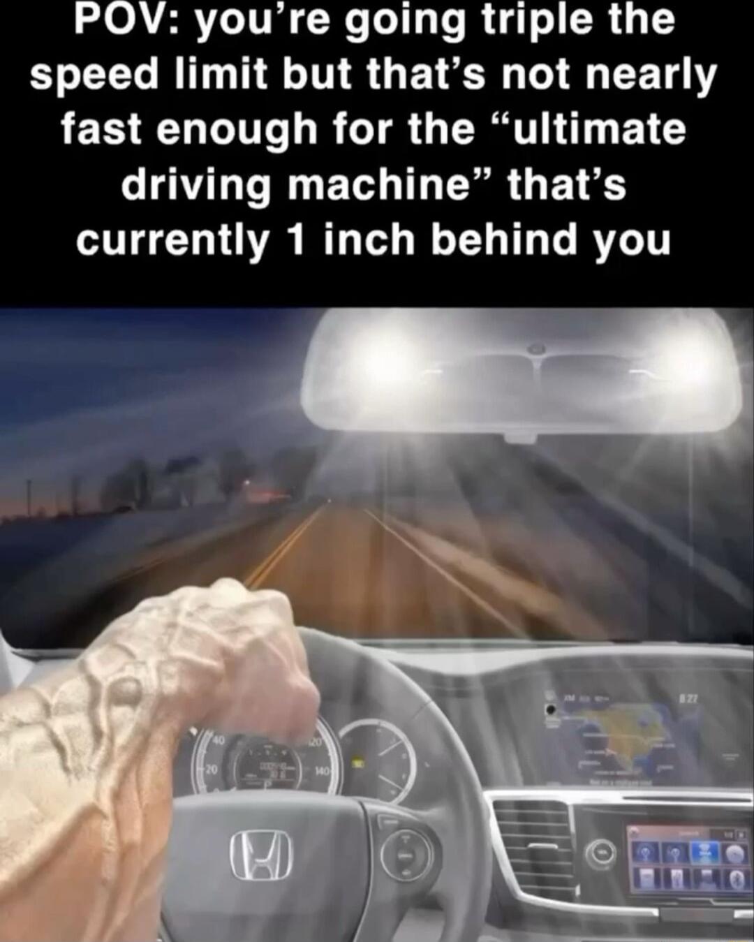 POV youre going triple the speed limit but thats not nearly fast enough for the ultimate driving machine thats currently 1 inch behind you