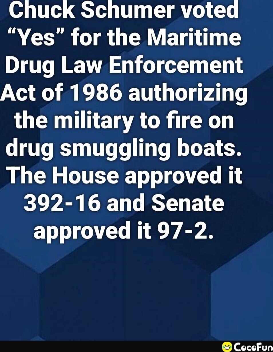 Chuck Schumer voted “Yes” for the Maritime Drug Law Enforcement Act of 1986 authorizing the military to fire on drug smuggling boats. The House approved it 392-16 and Senate approved it 97-2.