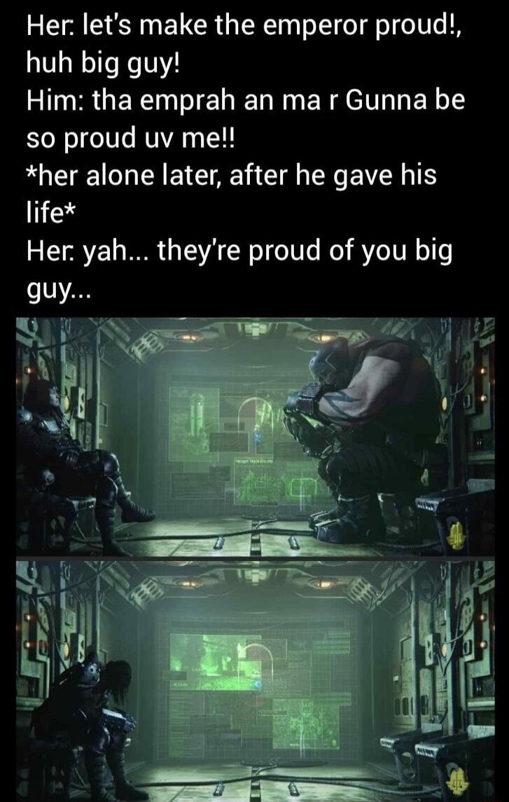 Her lets make the emperor proud huh big guy IR GER T ENER I ER T ET so proud uv me her alone later after he gave his lifex Her yah theyre proud of you big