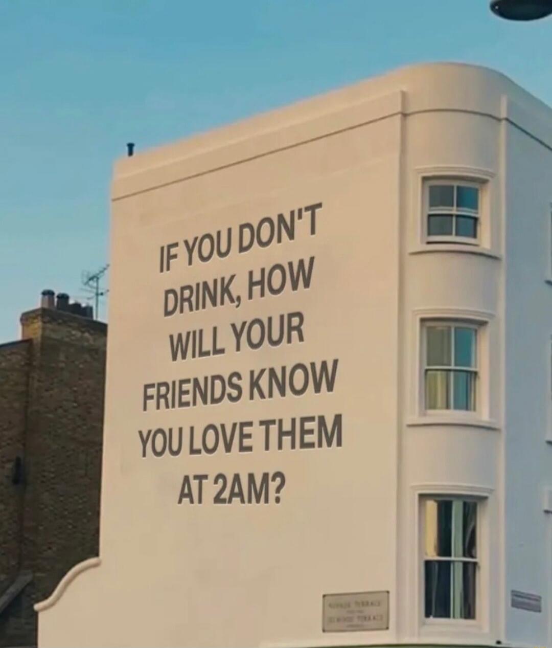 IF YOU DON'T DRINK, HOW WILL YOUR FRIENDS KNOW YOU LOVE THEM AT 2AM?