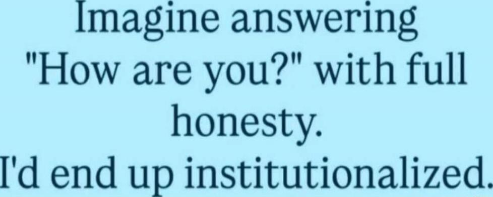 Imagine answering 'How are you?' with full honesty. I'd end up institutionalized. Session ID: 1059201.