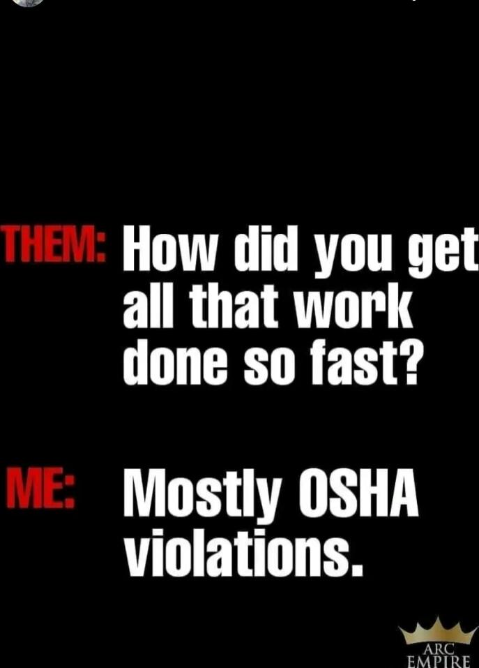 THEM: How did you get all that work done so fast? ME: Mostly OSHA violations.