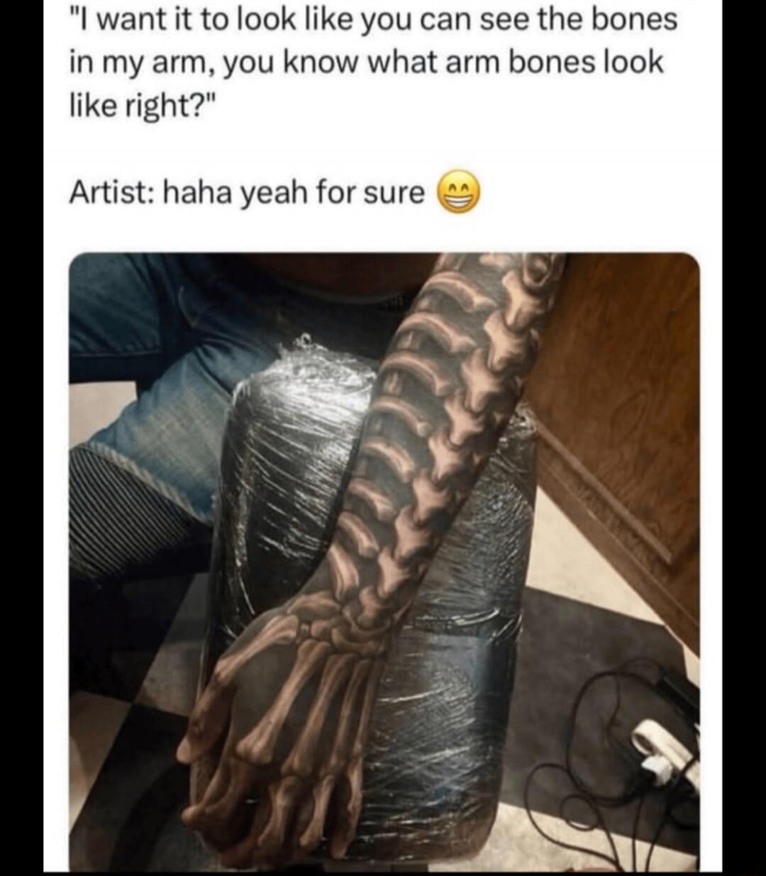 I want it to look like you can see the bones in my arm, you know what arm bones look like right? Artist: haha yeah for sure 😂
