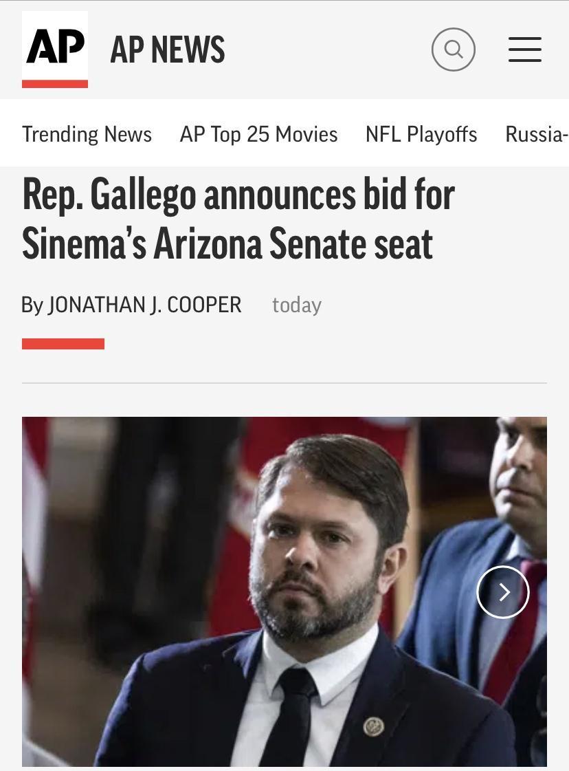 AP APNEWS Trending News AP Top 25 Movies NFL Playoffs Russia Rep Gallego announces bid for Sinemas Arizona Senate seat By JONATHAN J COOPER today