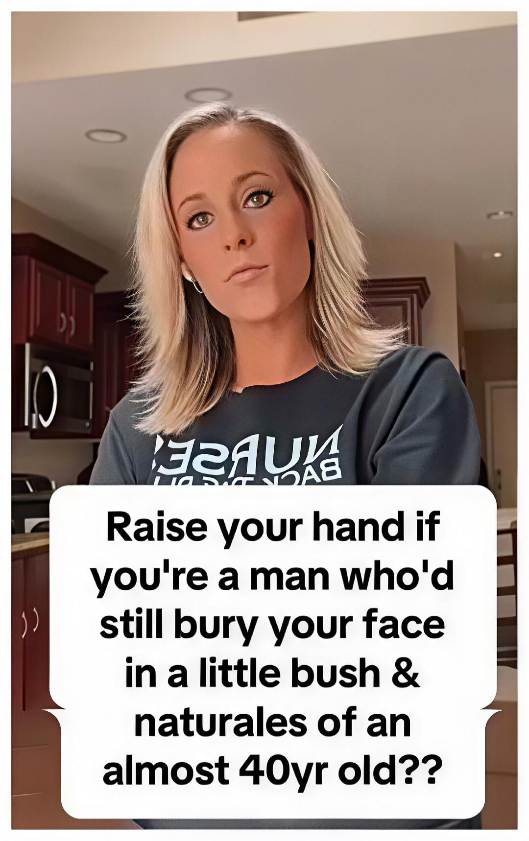 Raise your hand if you're a man who'd still bury your face in a little bush & naturales of an almost 40yr old?? NURSE