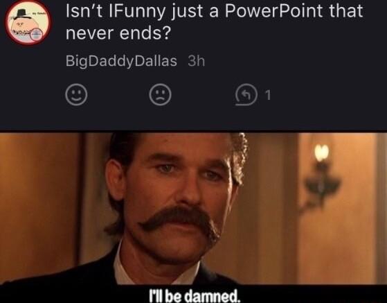 Isnt IFunny just a PowerPoint that LEEECN B BigDaddyDallas 3h O f