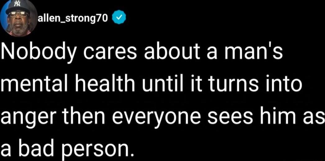 allen_strong70 Nobody cares about a mans mental health until it turns into anger then everyone sees him as a bad person