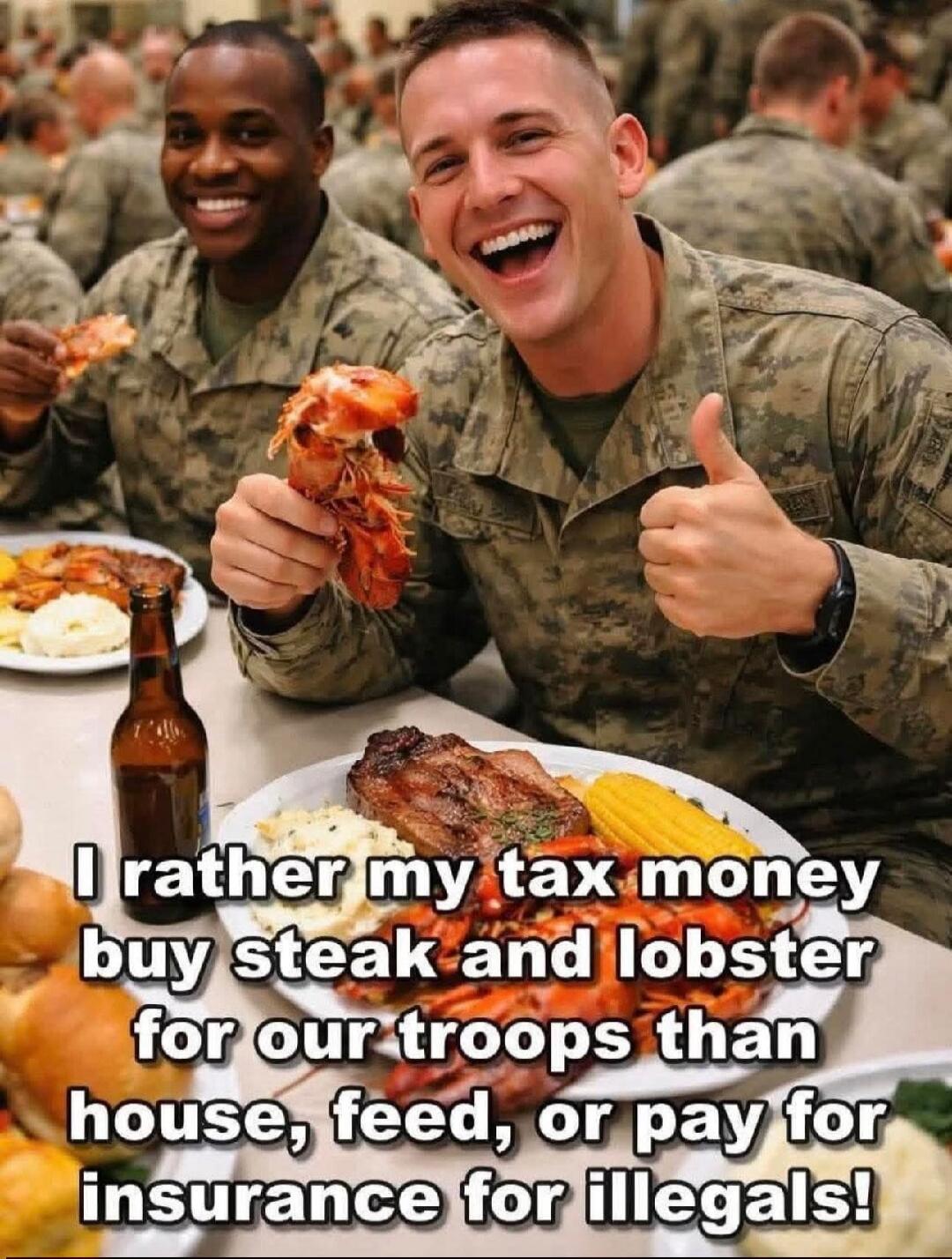 I rather my tax money buy steak and lobster for our troops than house, feed, or pay for insurance for illegals!