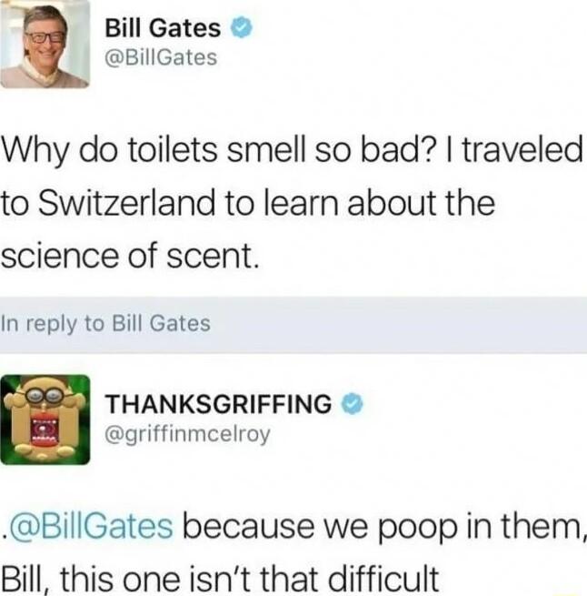 Bill Gates BillGates Why do toilets smell so bad traveled to Switzerland to learn about the science of scent In reply to Bill Gates L 95 THANKSGRIFFING B oriffinmcelroy BillGates because we poop in them Bill this one isnt that difficult