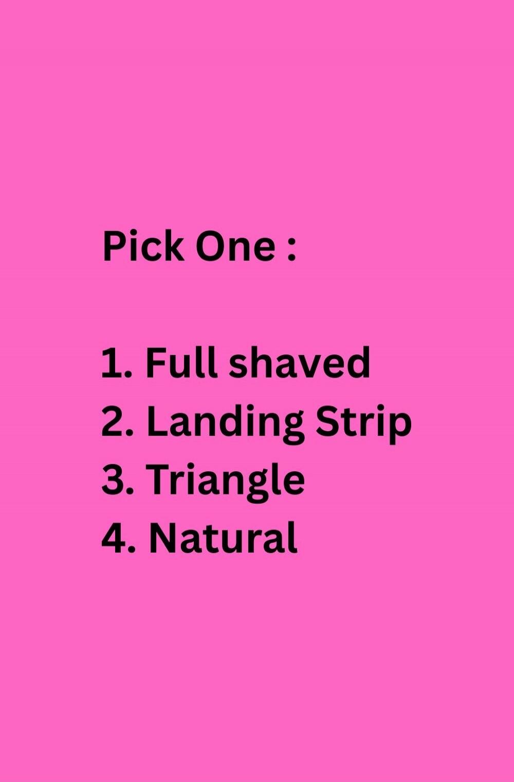 Pick One: 1. Full shaved 2. Landing Strip 3. Triangle 4. Natural