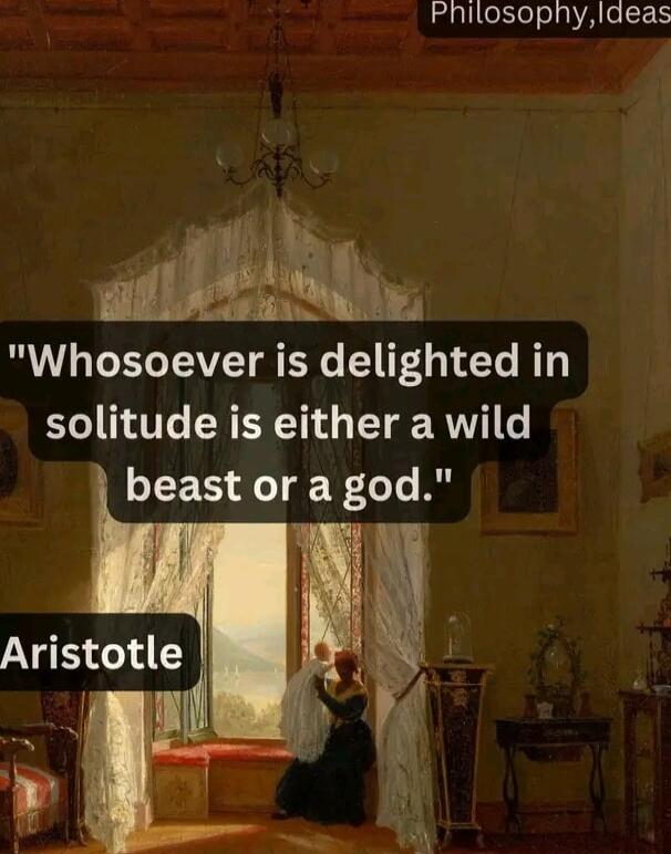 Philosopnylaeas Whosoever is delighted in solitude is either a wild beast or a god f j Aristotle f 7