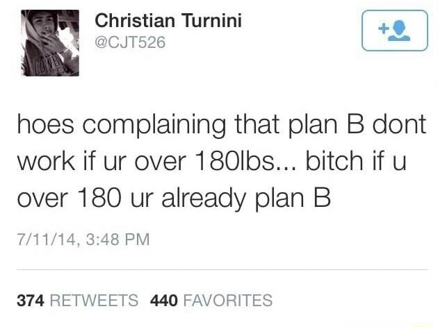Christian Turnini CJT526 hoes complaining that plan B dont work if ur over 180Ibs bitch if u over 180 ur already plan B 71114 348 PM 374 RETWEETS 440 FAVORITES