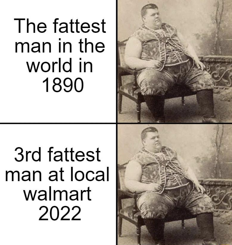 The fattest man in the world in 1890 3rd fattest man at local walmart 2022
