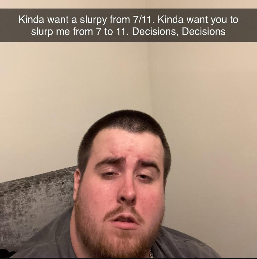 inda want a slurpy from 711 Kinda want you to slurp me from 7 to 11 Decisions Decisions