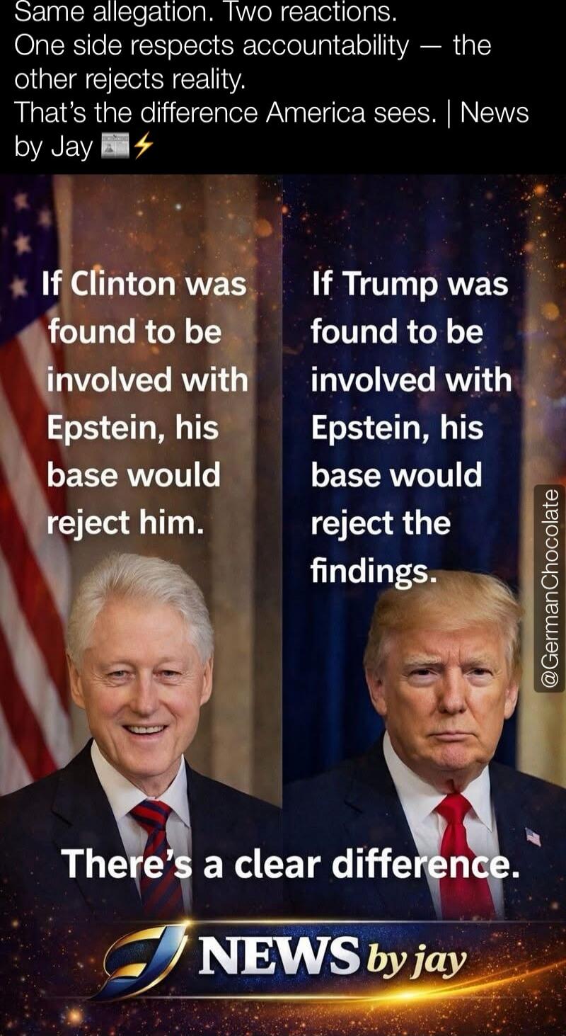 Same allegation. Two reactions. One side respects accountability — the other rejects reality. That’s the difference America sees. | News by Jay

If Clinton was found to be involved with Epstein, his base would reject him.
If Trump was found to be involved with Epstein, his base would reject the findings.
There’s a clear difference.

NEWS by jay