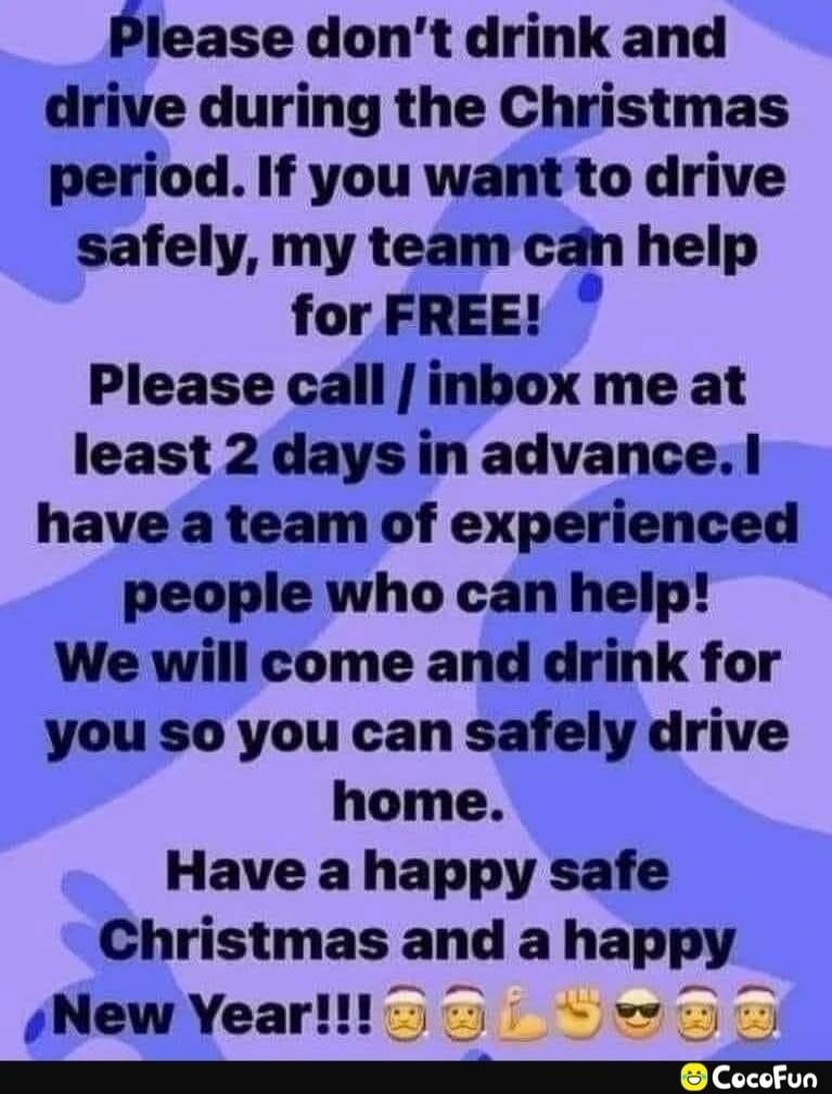 Please don't drink and drive during the Christmas period. If you want to drive safely, my team can help for FREE! Please call / inbox me at least 2 days in advance. I have a team of experienced people who can help! We will come and drink for you so you can safely drive home. Have a happy safe Christmas and a happy New Year!!!