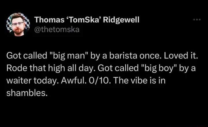 Thomas TomSka Ridgewell QGECIHEE Got called big man by a barista once Loved it Rode that high all day Got called big boy by a waiter today Awful 010 The vibe is in shambles