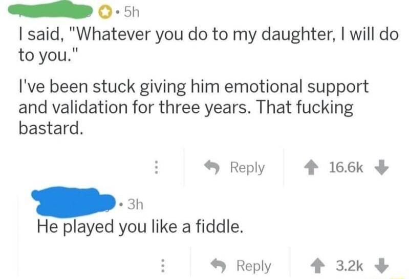 O 5h said Whatever you do to my daughter will do toyou Ive been stuck giving him emotional support and validation for three years That fucking bastard Reply 4 166k 3h He played you like a fiddle Reply 4 32