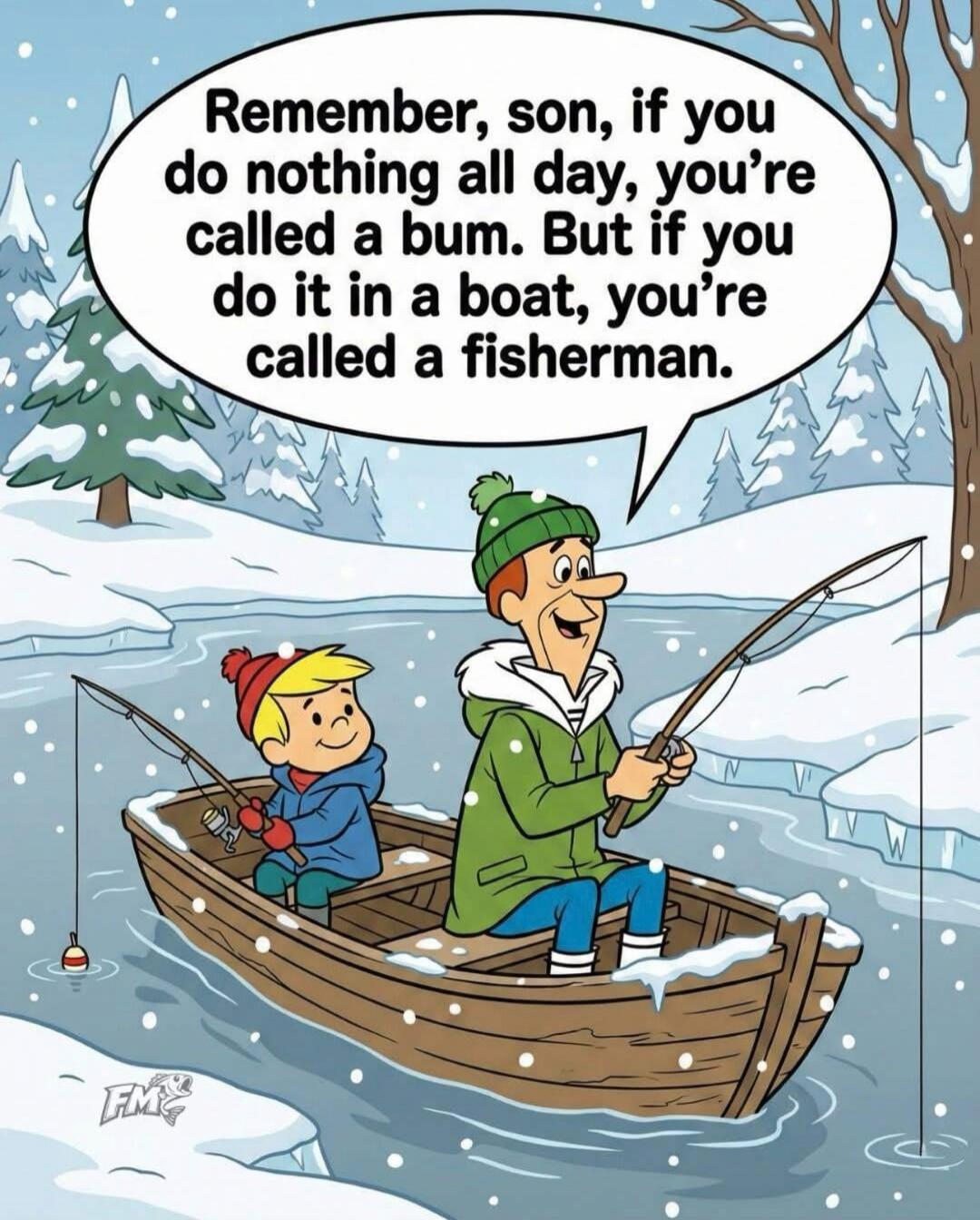 Remember, son, if you do nothing all day, you're called a bum. But if you do it in a boat, you're called a fisherman.