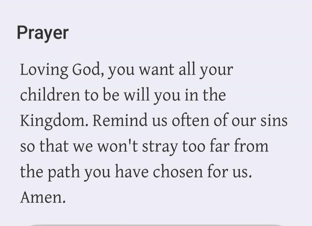 Prayer Loving God, you want all your children to be will you in the Kingdom. Remind us often of our sins so that we won't stray too far from the path you have chosen for us. Amen.
