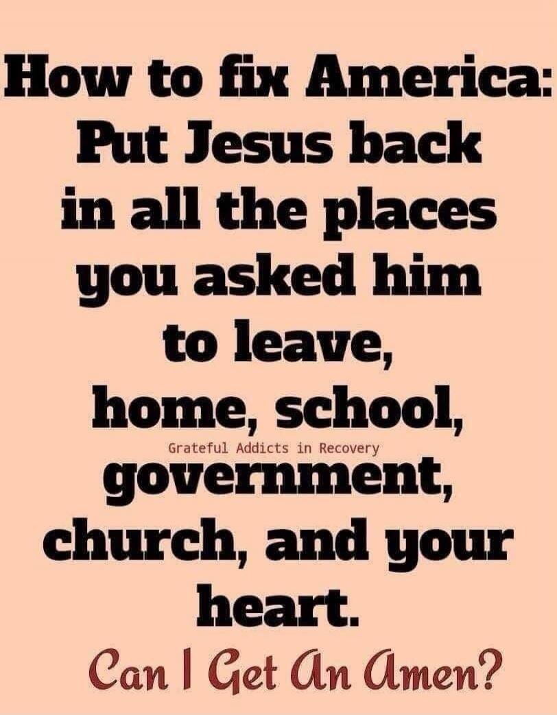 How to fix America: Put Jesus back in all the places you asked him to leave, home, school, government, church, and your heart. Can I Get An Amen? Grateful Addicts in Recovery