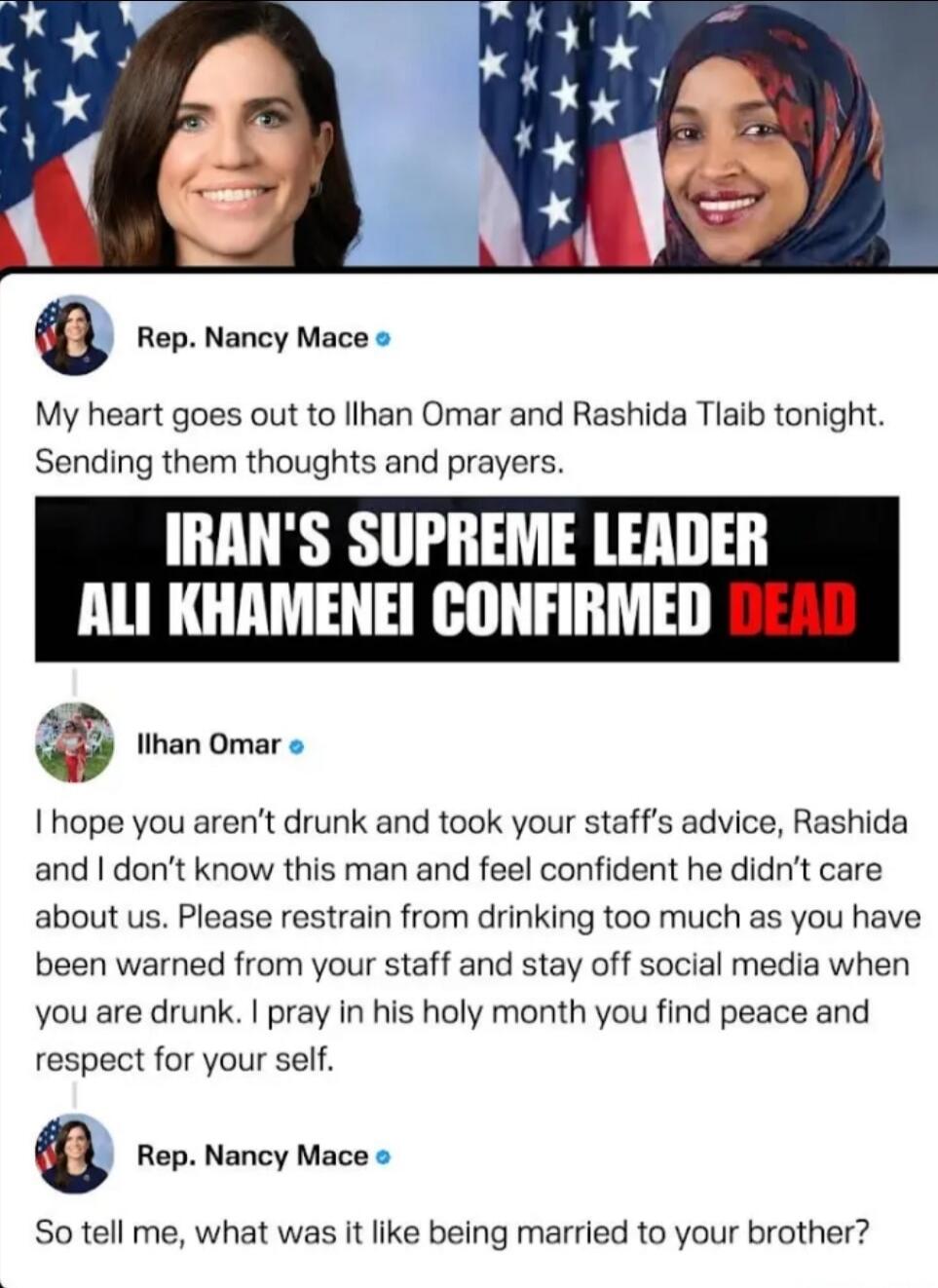 [REDACTED] My heart goes out to [REDACTED] and [REDACTED] tonight. Sending them thoughts and prayers.

IRAN'S SUPREME LEADER [REDACTED] [REDACTED] CONFIRMED DEAD

[REDACTED] I hope you aren’t drunk and took your staff’s advice, [REDACTED] and I don’t know this man and feel confident he didn’t care about us. Please restrain from drinking too much as