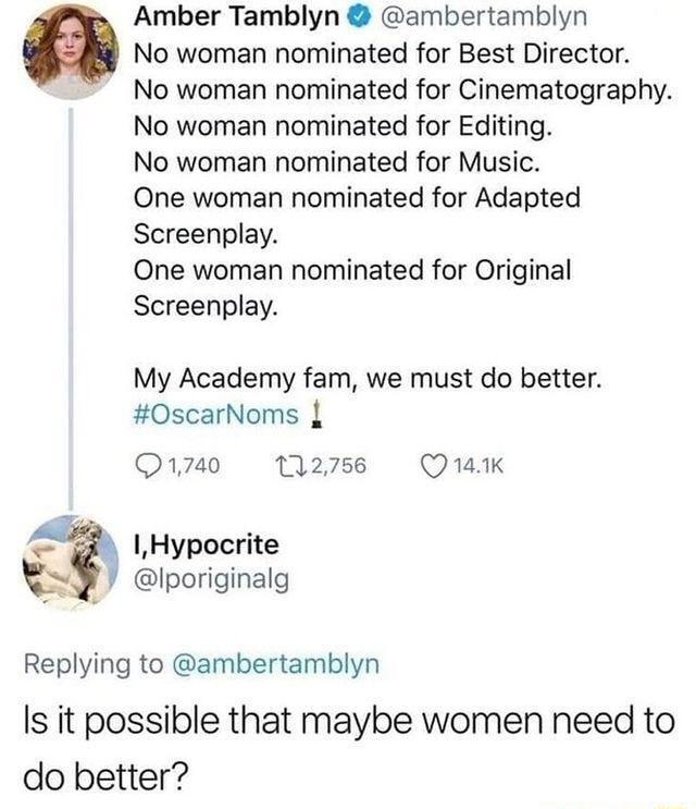 Amber Tamblyn ambertamblyn a No woman nominated for Best Director No woman nominated for Cinematography No woman nominated for Editing No woman nominated for Music One woman nominated for Adapted Screenplay One woman nominated for Original Screenplay My Academy fam we must do better 0OscarNoms Q1740 12756 Q1K 1Hypocrite Iporiginalg Replying to ambertamblyn Is it possible that maybe women need to d