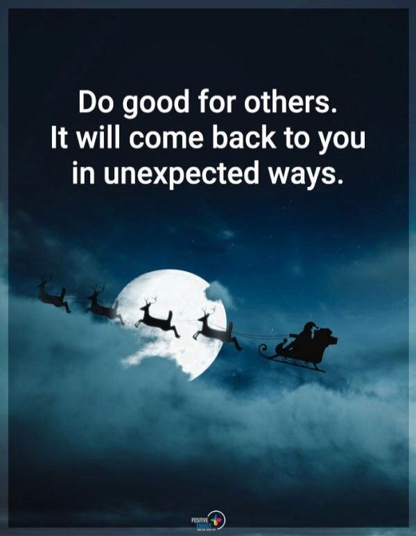 Do good for others. It will come back to you in unexpected ways.