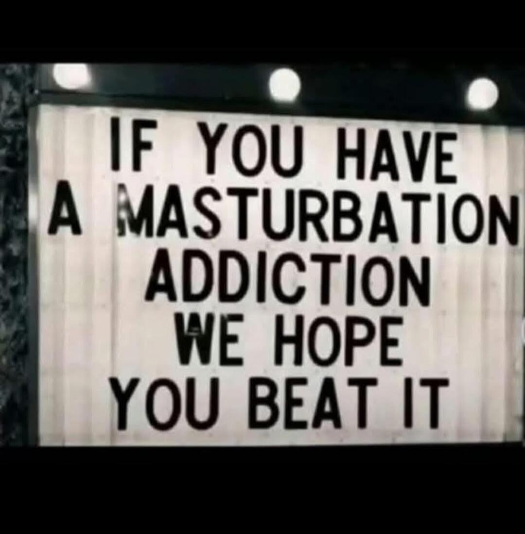 IF YOU HAVE A MASTURBATION ADDICTION WE HOPE YOU BEAT IT