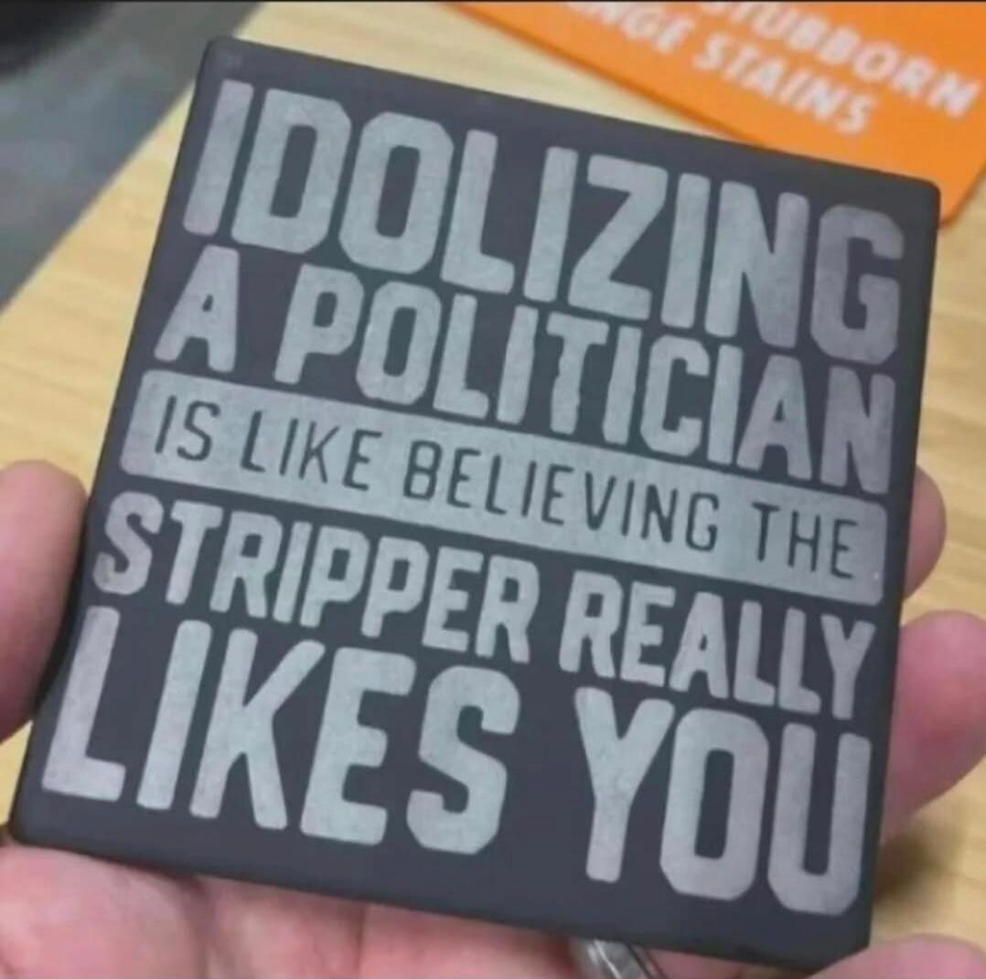 IDOLIZING A POLITICIAN IS LIKE BELIEVING THE STRIPPER REALLY LIKES YOU