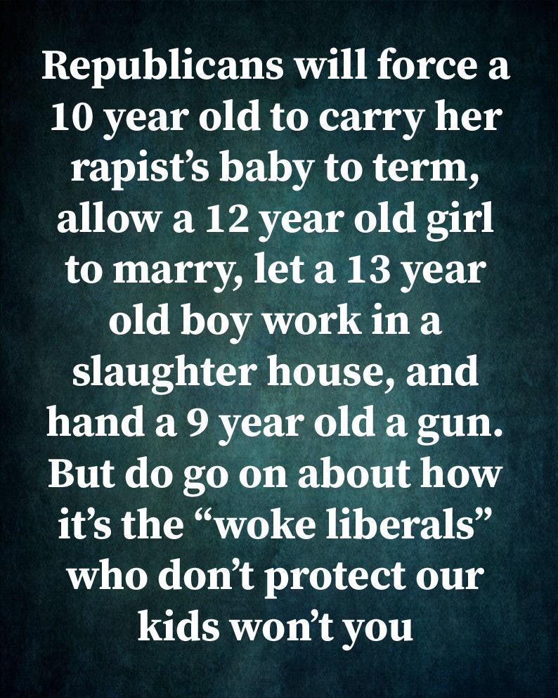 Republicans will force a 10 year old to carry her rapists baby to term allow a 12 year old girl to marry leta 13 year OGRTOAYE 1i slaughter house and hand a 9 year old a gun But do go on about how its the woke liberals who dont protect our kids wont you
