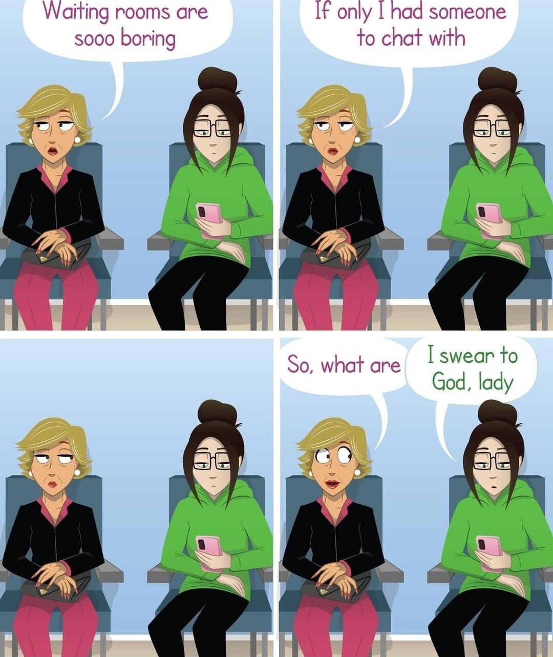 Waiting rooms are If only had someone 5000 boring fo chat with So what are