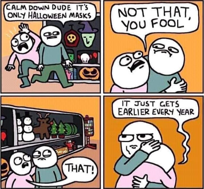 CTALM DOwN DUDE IT ONLY HALLOWEEN MASKS NOT THAT ou FOOL IT JUST CETS EARLIER EVERY YEAR