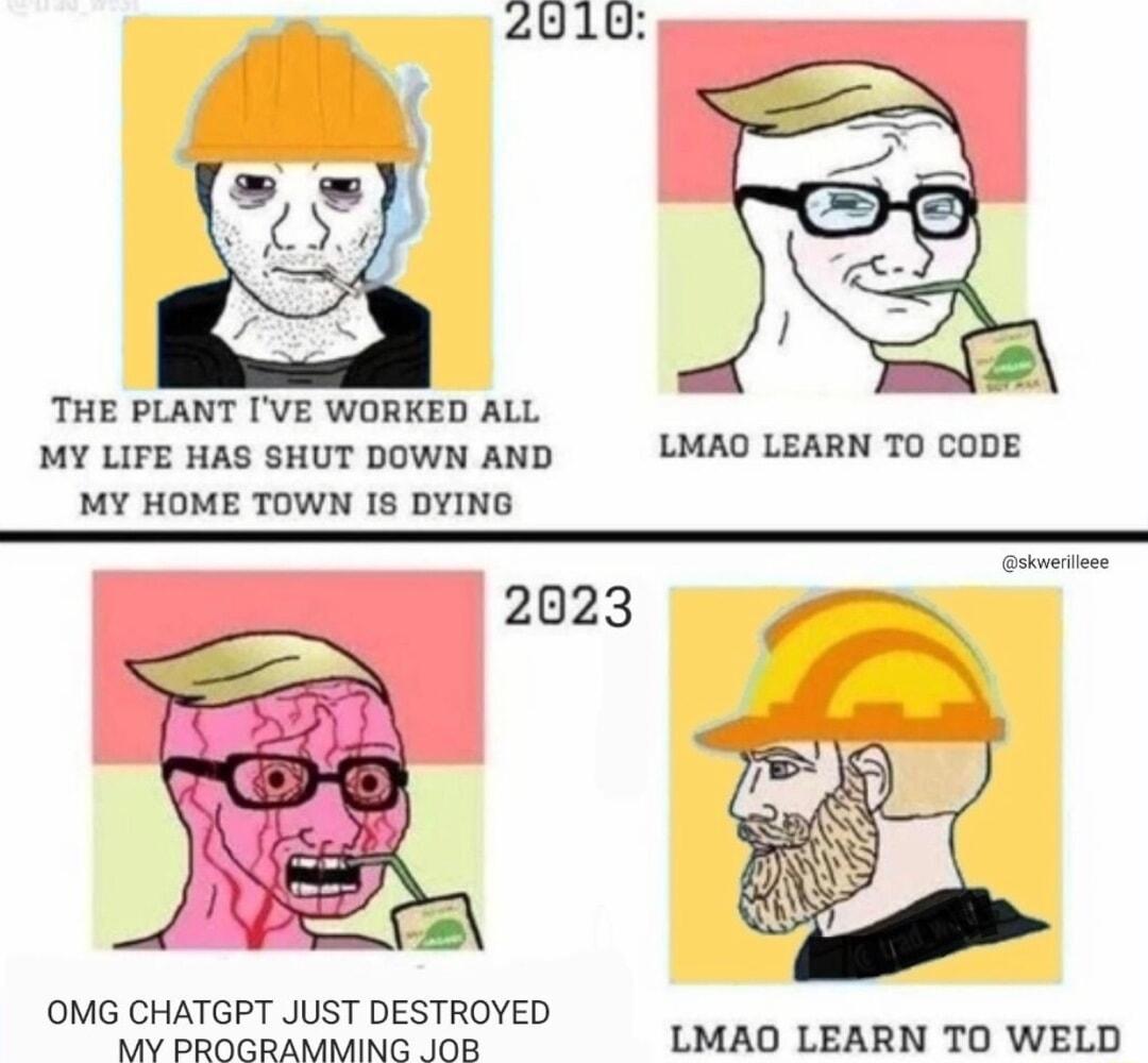 THE PLANT VE WORKED ALL MY LIFE HAS SHUT DOWN AND LMAO LEBARN T0 COBE MY HOME TOWN I8 DYING 2023 OMG CHATGPT JUST DESTROYED MY PROGRAMMING JOB LMAO LEARN TO WELD
