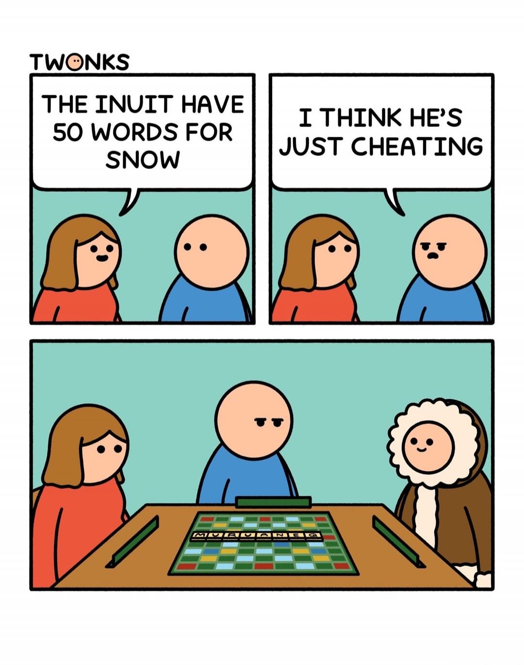 THE INUIT HAVE 50 WORDS FOR SNOW. I THINK HE'S JUST CHEATING.