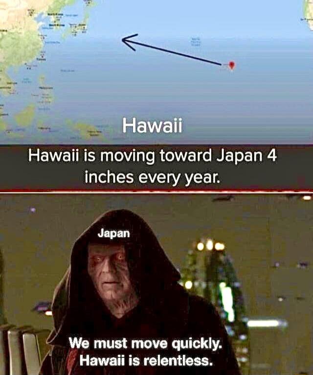 Hawaii is moving toward Japan 4 inches every year.
We must move quickly. Hawaii is relentless.