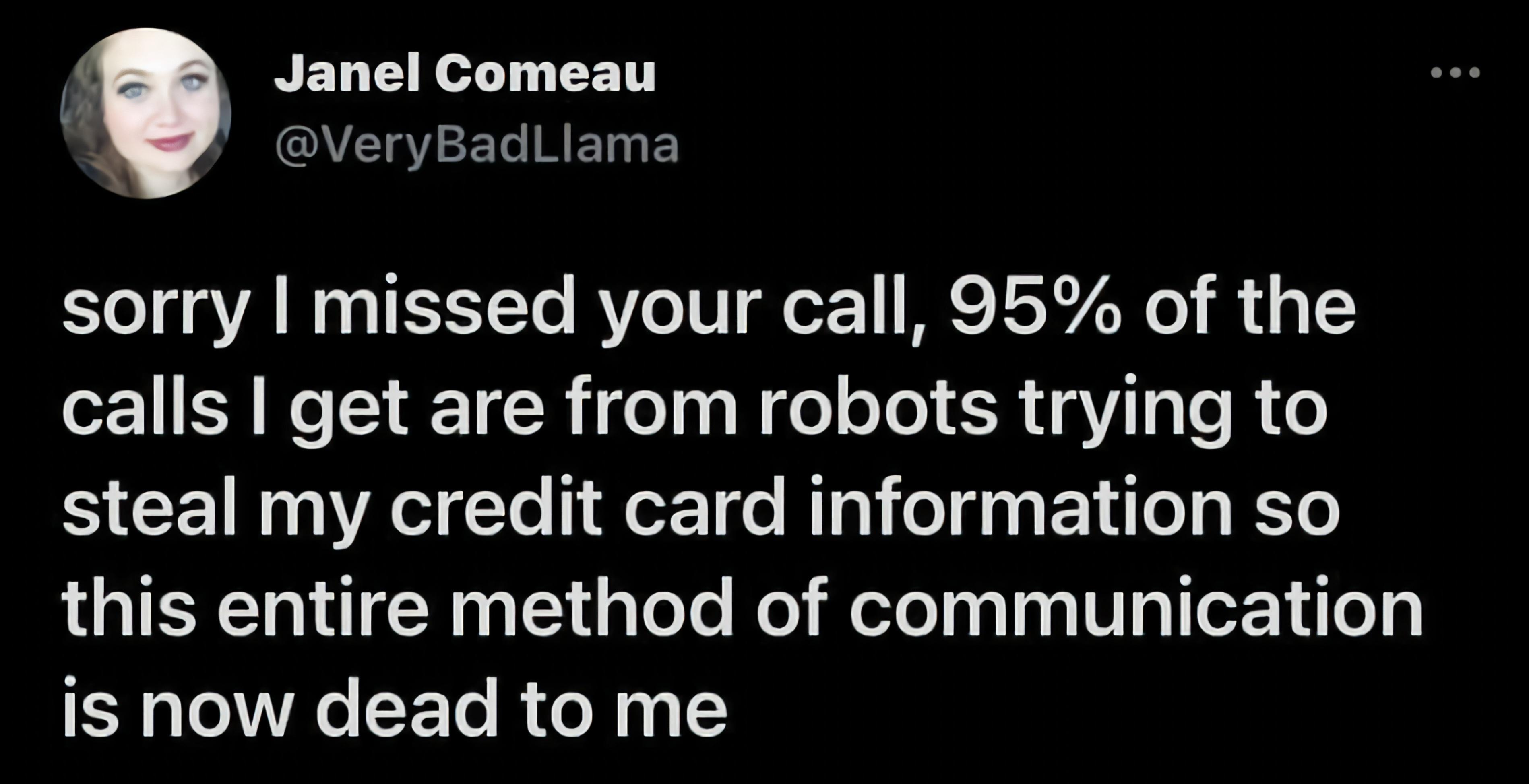4 Janel Comeau N VeryBadLlama sorry missed your call 95 of the calls get are from robots trying to steal my credit card information so this entire method of communication is now dead to me