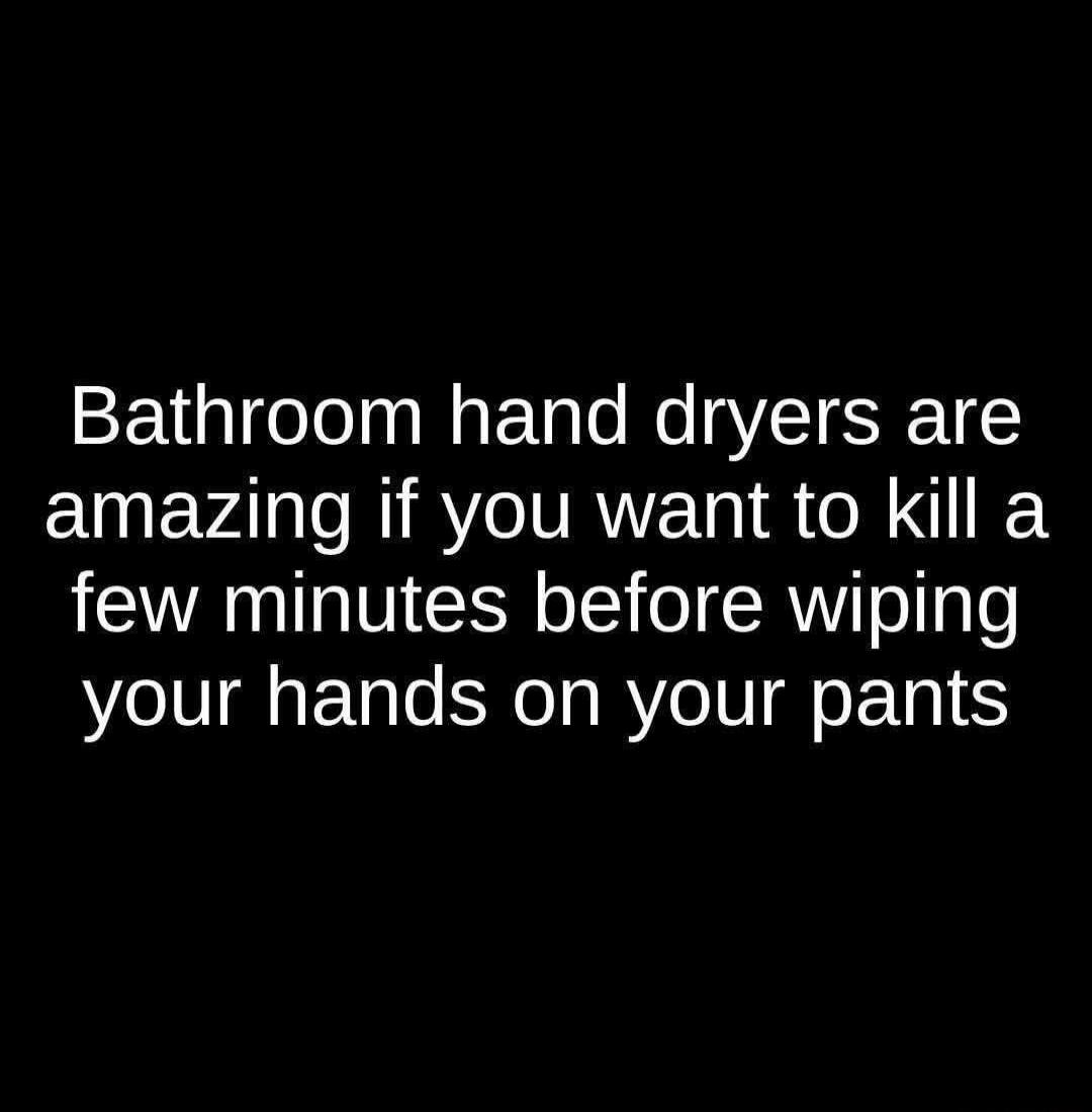 Bathroom hand dryers are amazing if you want to kill a few minutes before wiping your hands on your pants