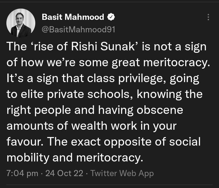 Tweet Basit Mahmood Ba plelele i The rise of Rishi Sunak is not a sign of how were some great meritocracy Its a sign that class privilege going to elite private schools knowing the right people and having obscene amounts of wealth work in your favour The exact opposite of social mobility and meritocracy 704 pm 24 Oct 22 Twitter Web App ets 14 Quote Tweets 1046 Likes n Vj 3