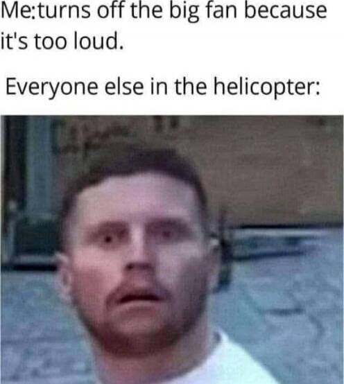 Me: turns off the big fan because it's too loud. Everyone else in the helicopter: