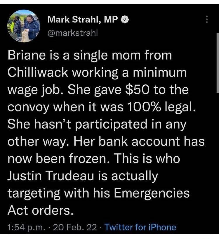 o 5o Mark Strahl MP L9 BANCINET S el e Briane is a single mom from Chilliwack working a minimum wage job She gave 50 to the convoy when it was 100 legal She hasnt participated in any other way Her bank account has oA TT To W ey Ta W N o TSR ESRY o To BV AT M NV e TV R ETor U E11Y targeting with his Emergencies Act orders 154 pm 20 Feb 22 Twitter for iPhone